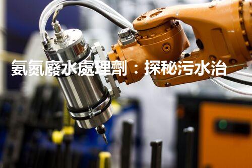 氨氮廢水處理劑：探秘污水治理背后的神奇力量？
